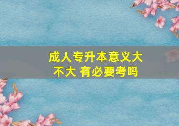 成人专升本意义大不大 有必要考吗